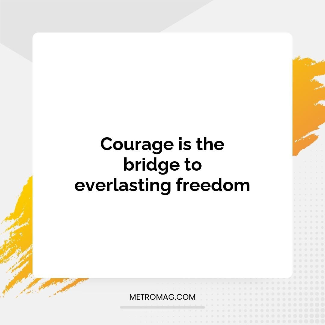 Courage is the bridge to everlasting freedom