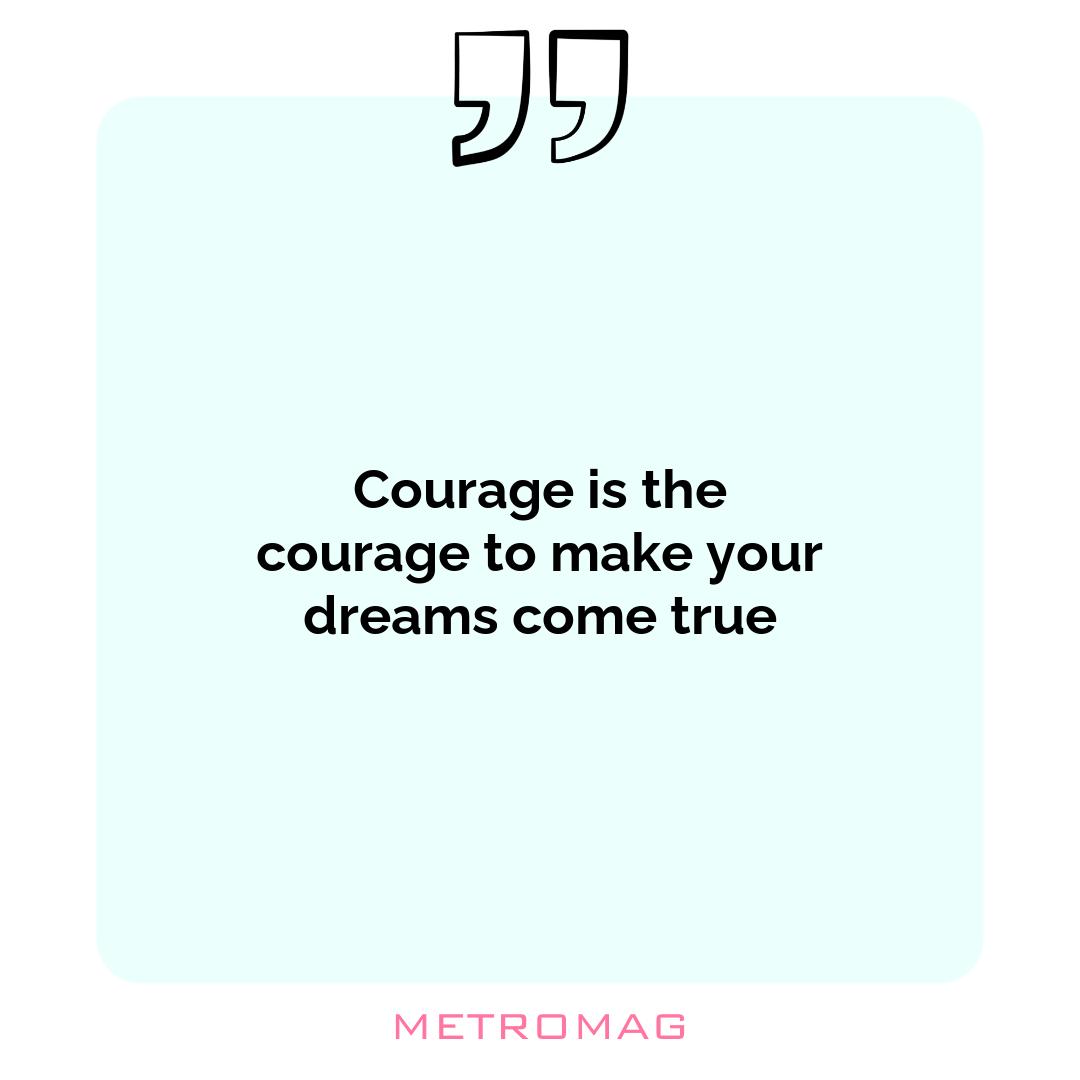 Courage is the courage to make your dreams come true