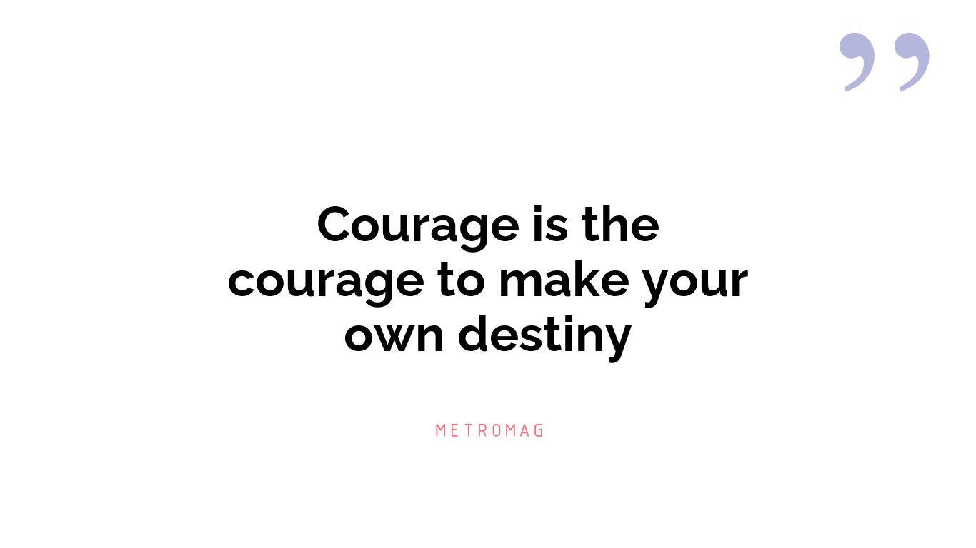 Courage is the courage to make your own destiny