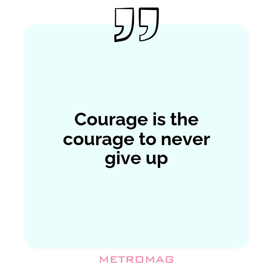Courage is the courage to never give up