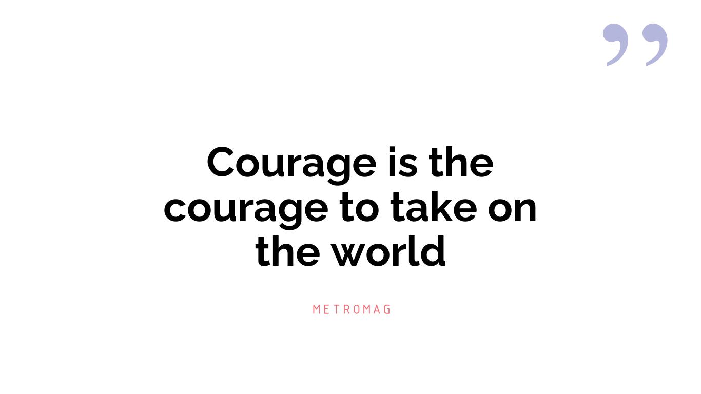 Courage is the courage to take on the world