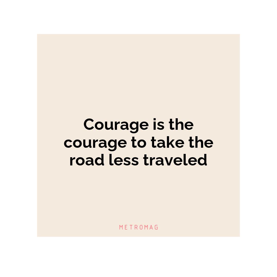 Courage is the courage to take the road less traveled