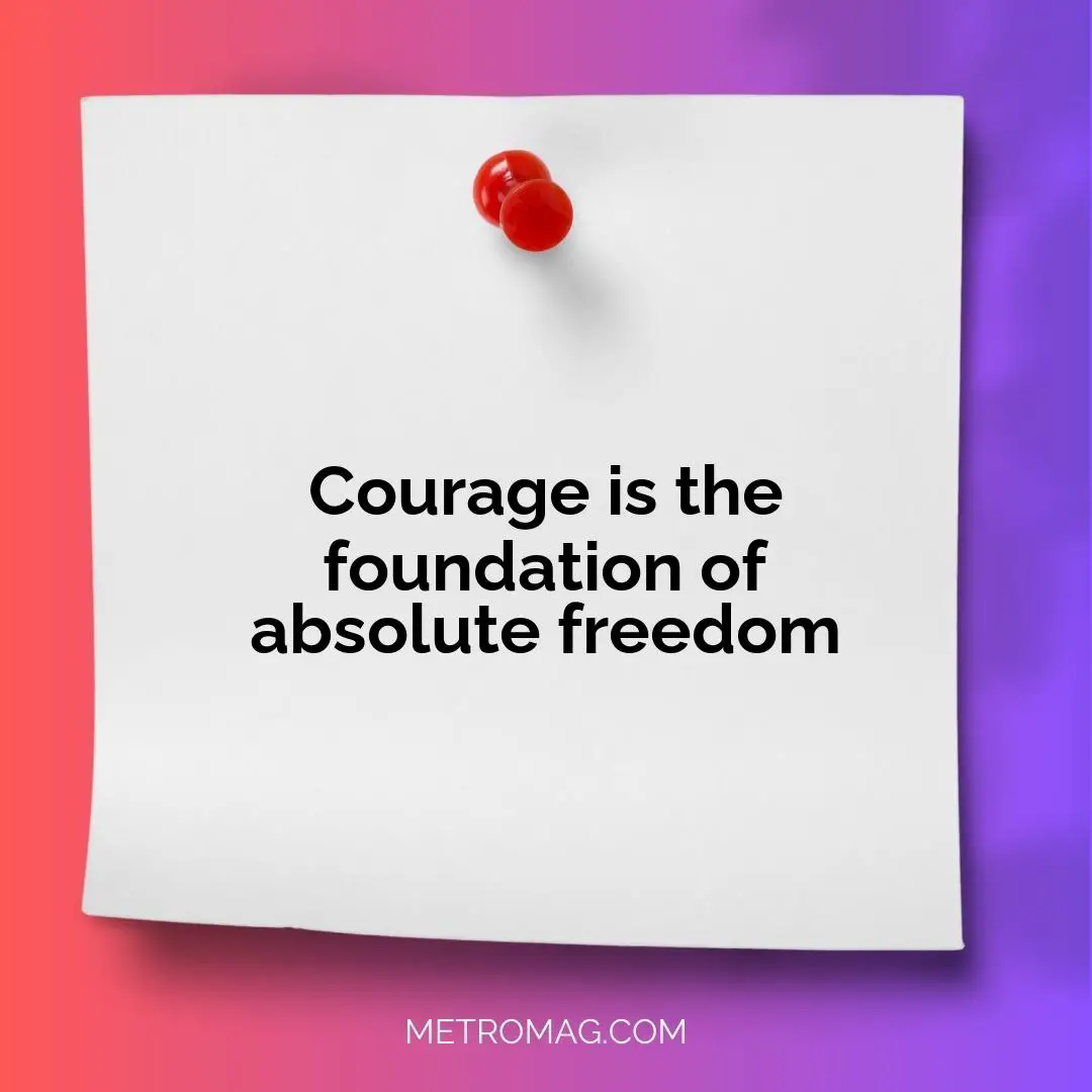Courage is the foundation of absolute freedom