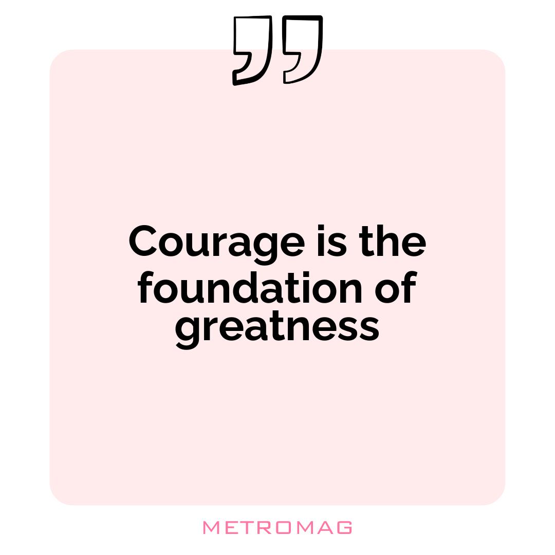 Courage is the foundation of greatness