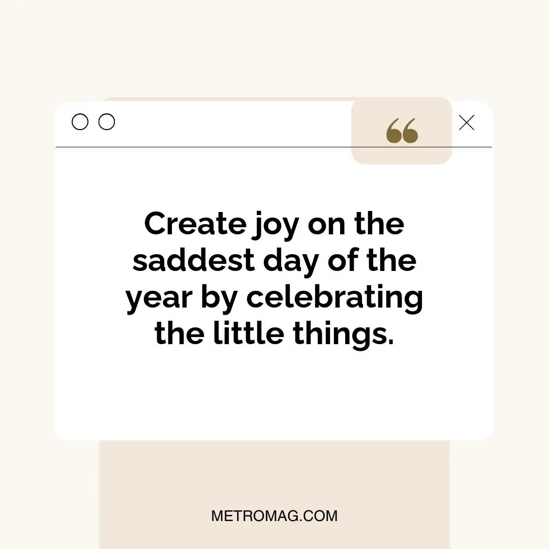 Create joy on the saddest day of the year by celebrating the little things.
