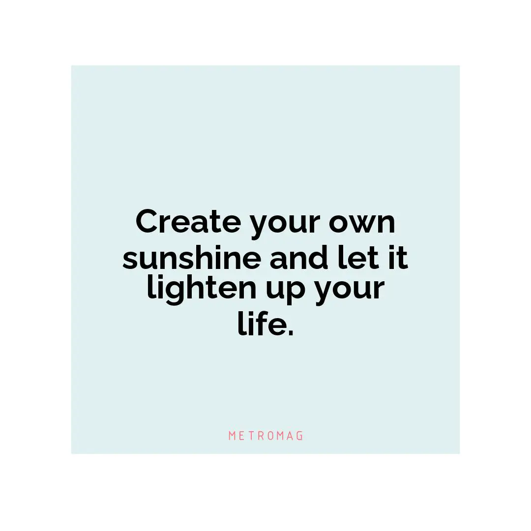 Create your own sunshine and let it lighten up your life.