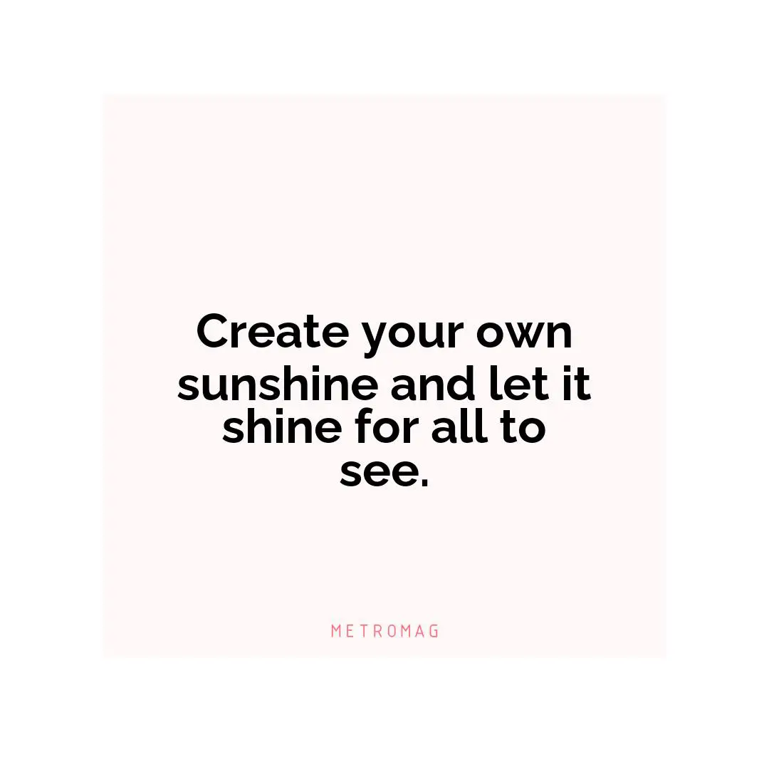 Create your own sunshine and let it shine for all to see.
