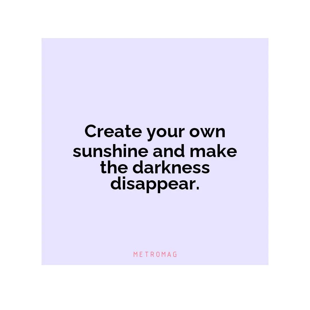 Create your own sunshine and make the darkness disappear.
