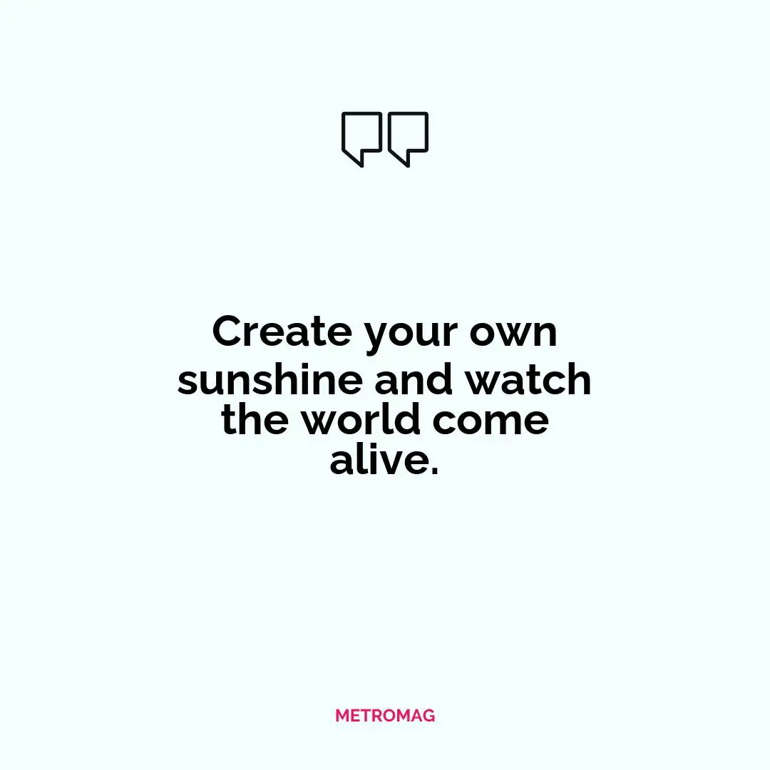 Create your own sunshine and watch the world come alive.