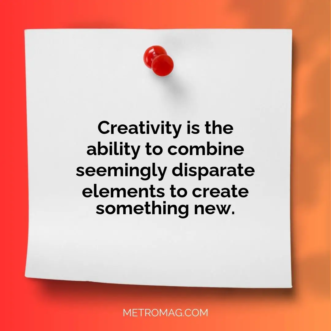 Creativity is the ability to combine seemingly disparate elements to create something new.