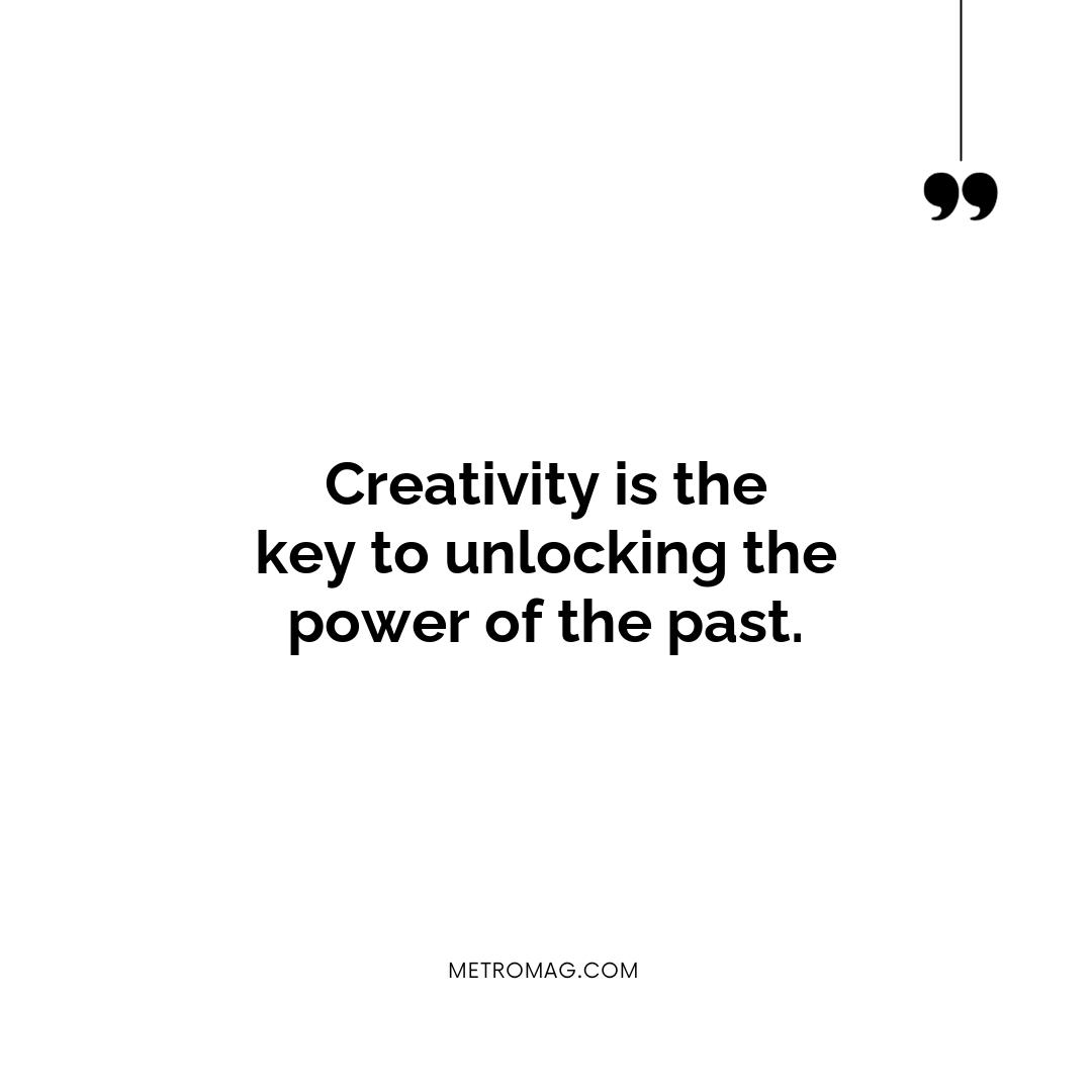 Creativity is the key to unlocking the power of the past.