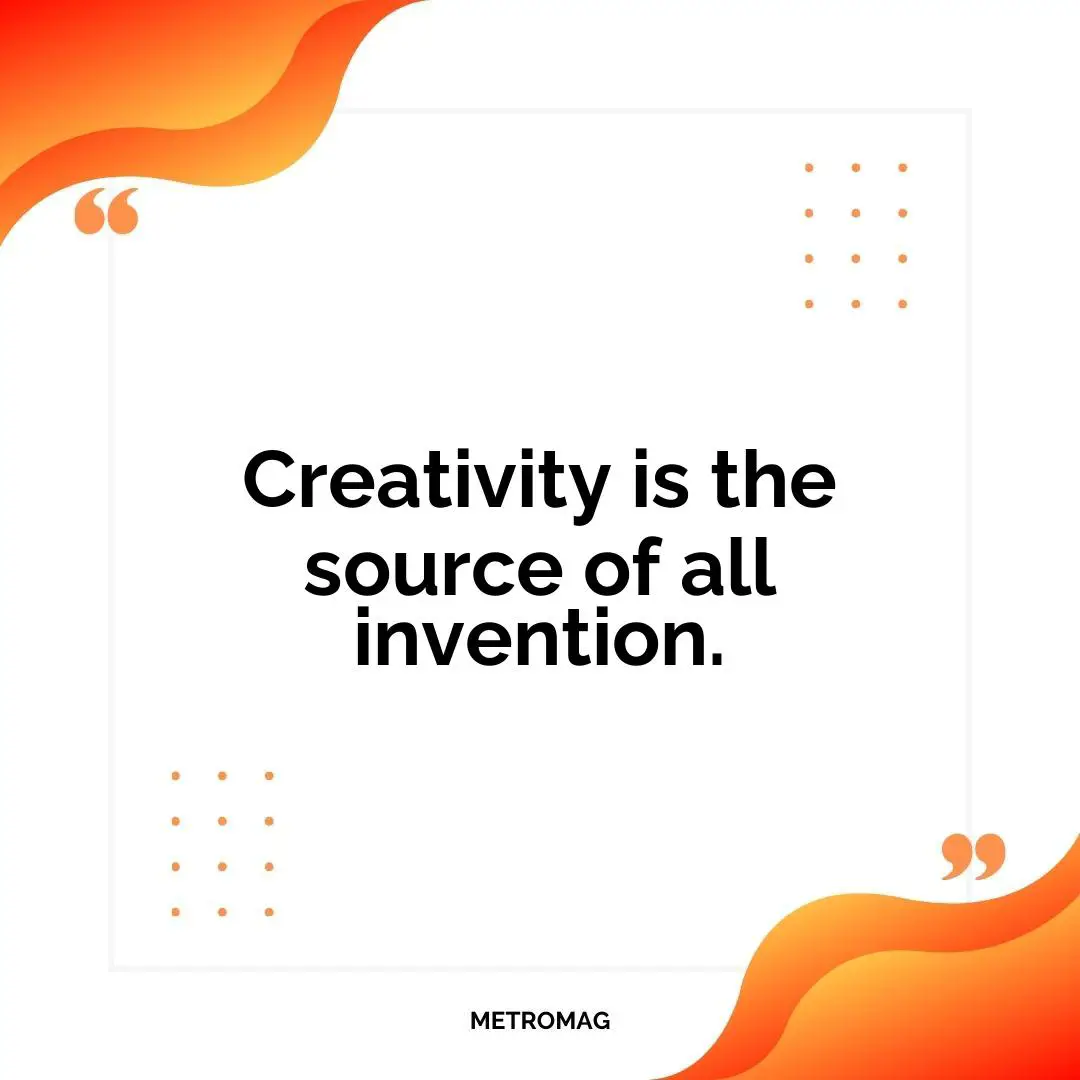 Creativity is the source of all invention.