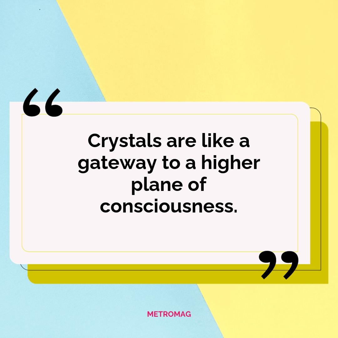 Crystals are like a gateway to a higher plane of consciousness.