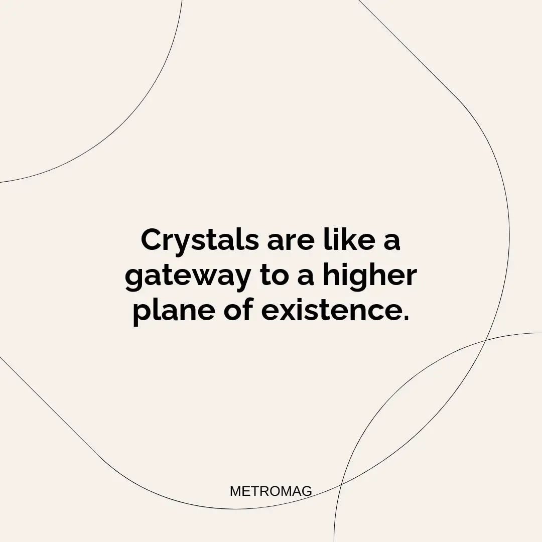 Crystals are like a gateway to a higher plane of existence.