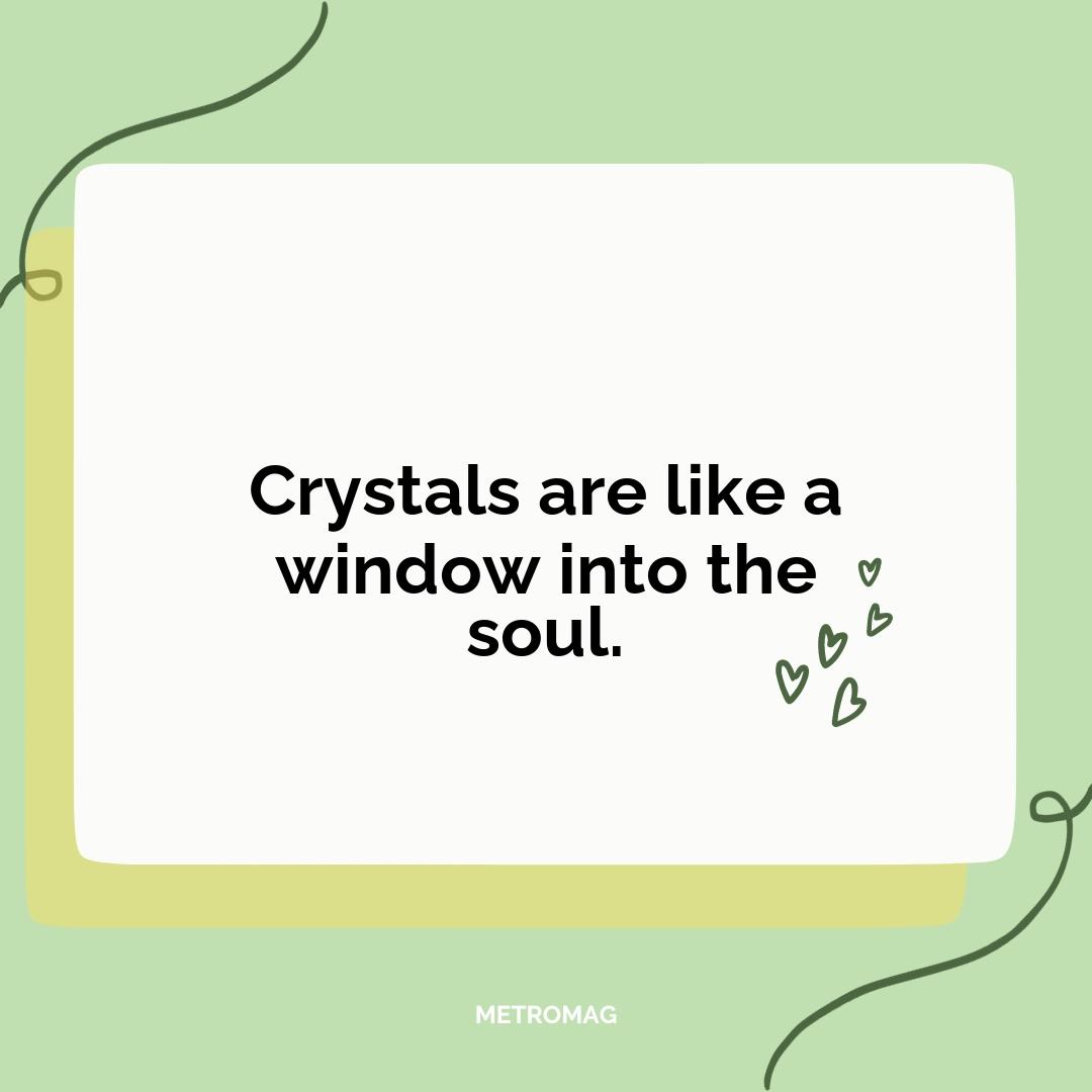 Crystals are like a window into the soul.