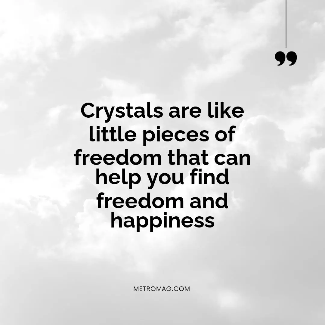 Crystals are like little pieces of freedom that can help you find freedom and happiness