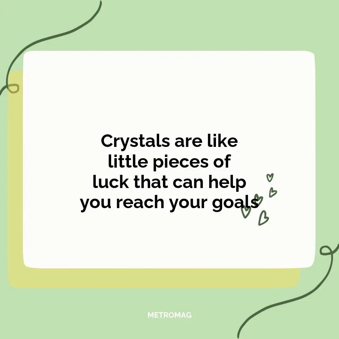 Crystals are like little pieces of luck that can help you reach your goals