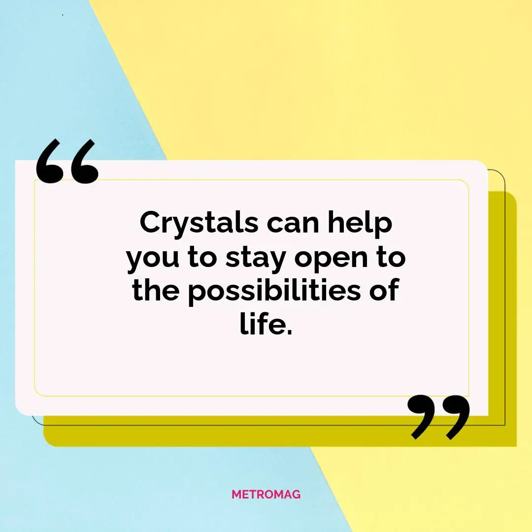 Crystals can help you to stay open to the possibilities of life.