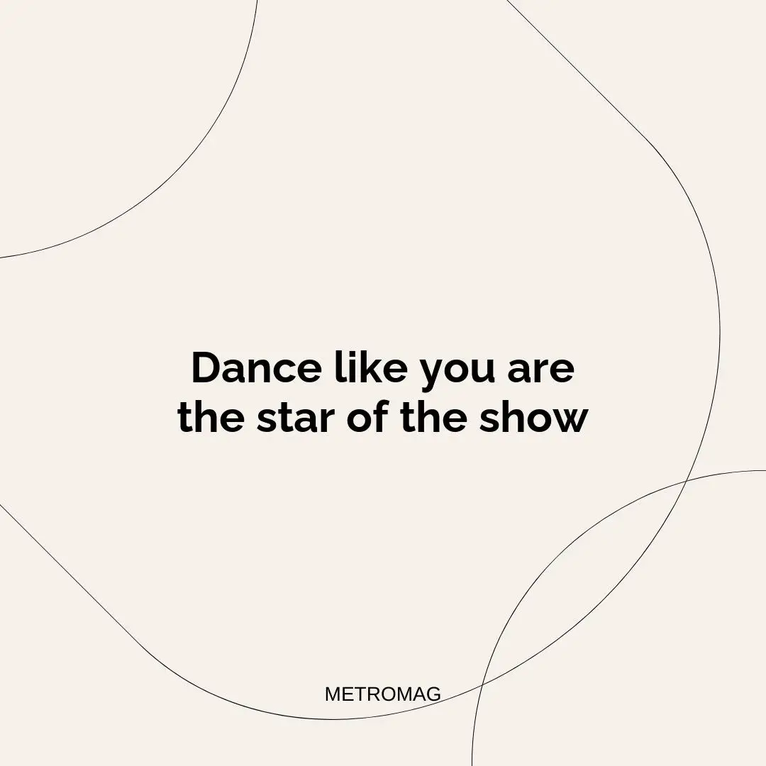 Dance like you are the star of the show