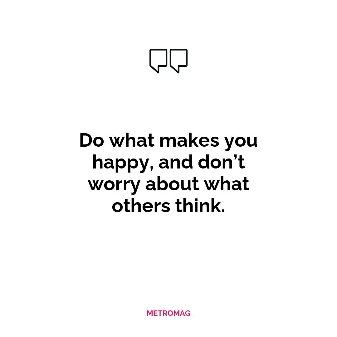 Do what makes you happy, and don’t worry about what others think.
