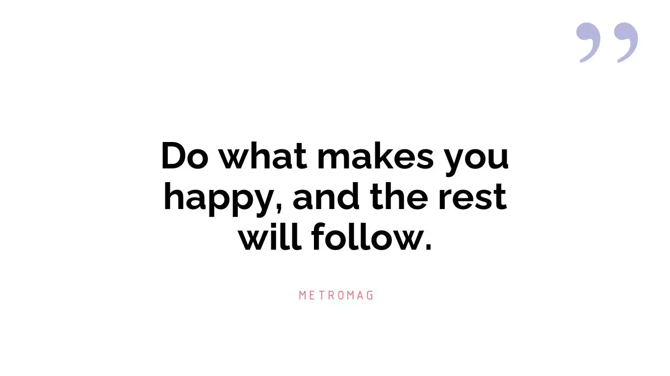 Do what makes you happy, and the rest will follow.