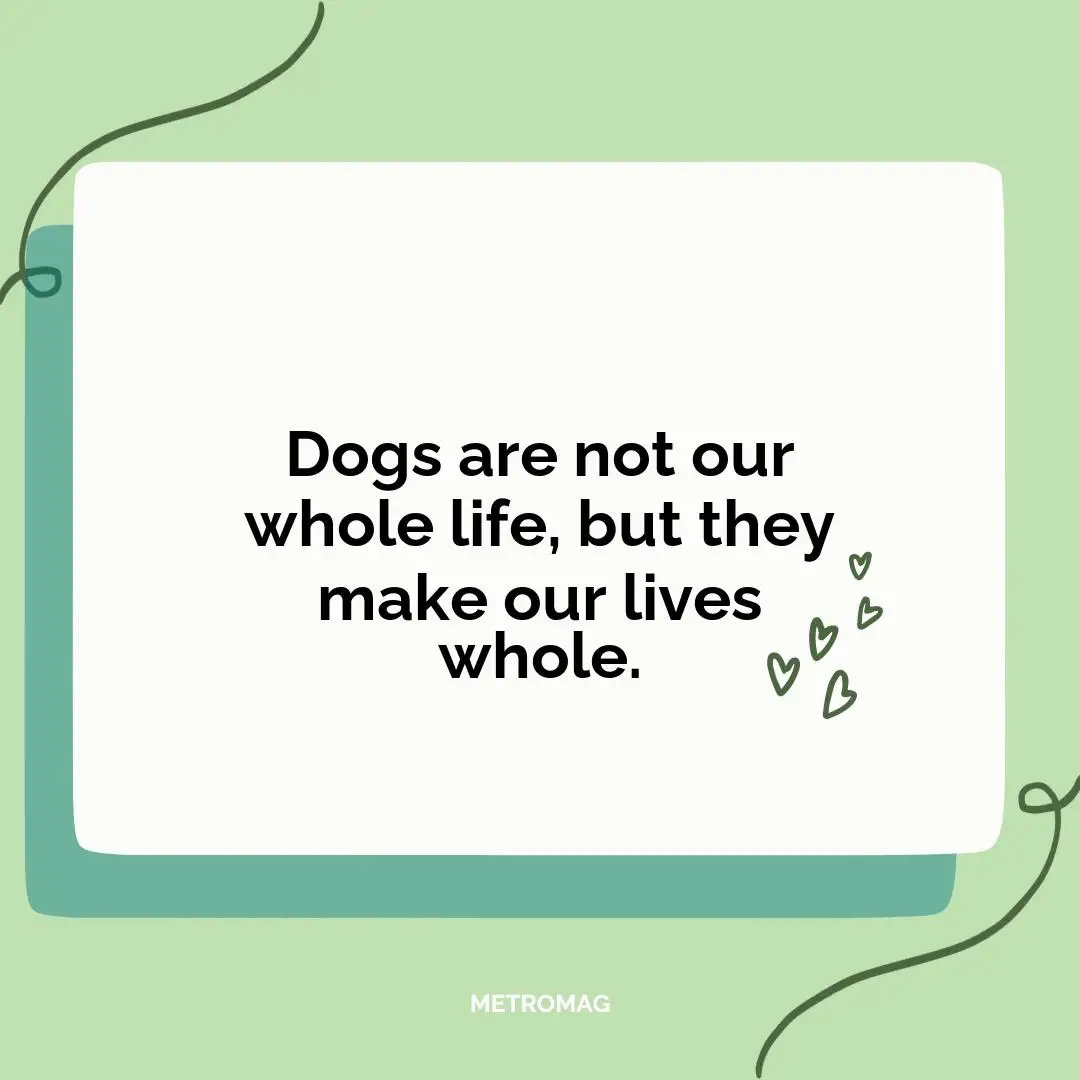 Dogs are not our whole life, but they make our lives whole.