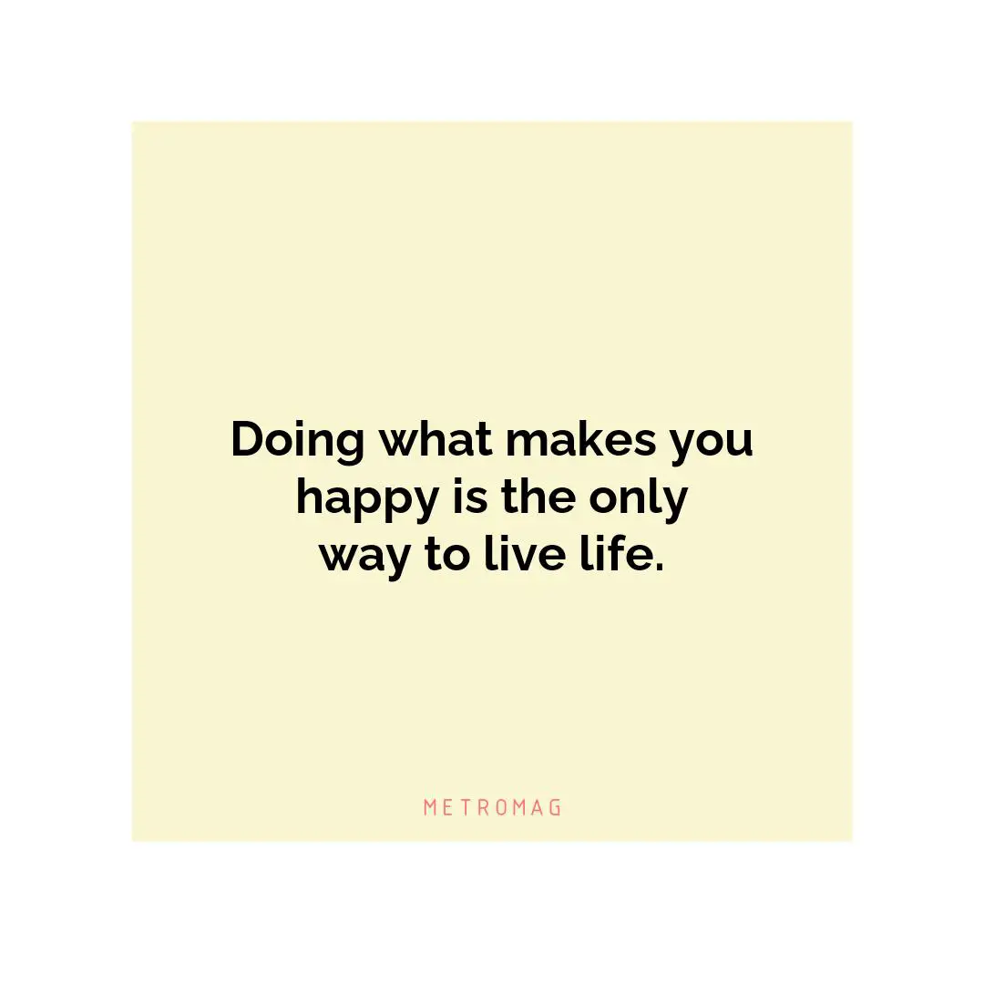 Doing what makes you happy is the only way to live life.