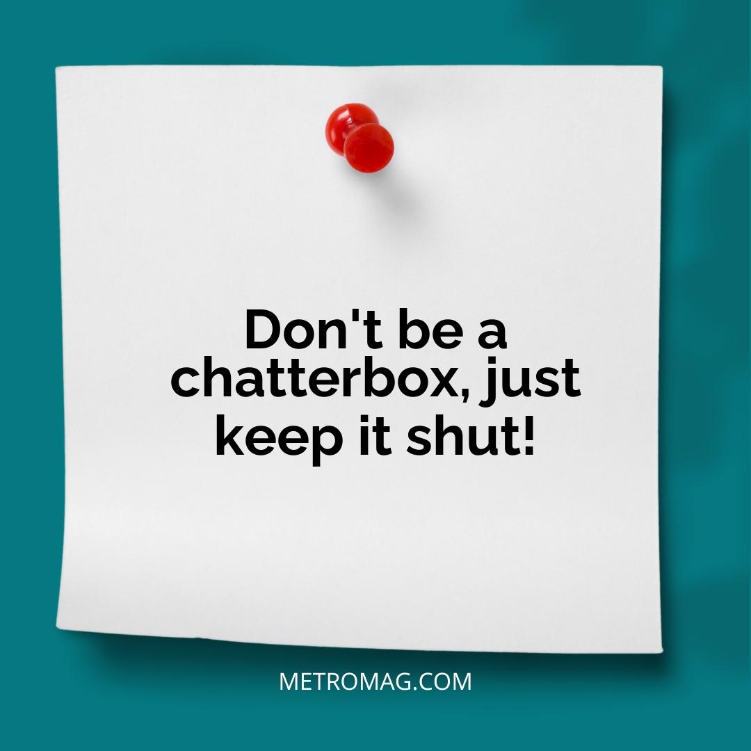 Don't be a chatterbox, just keep it shut!