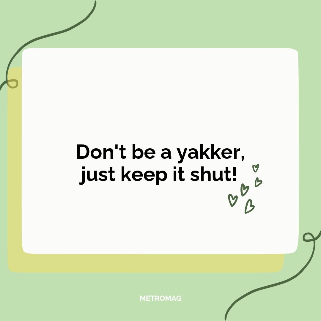 Don't be a yakker, just keep it shut!