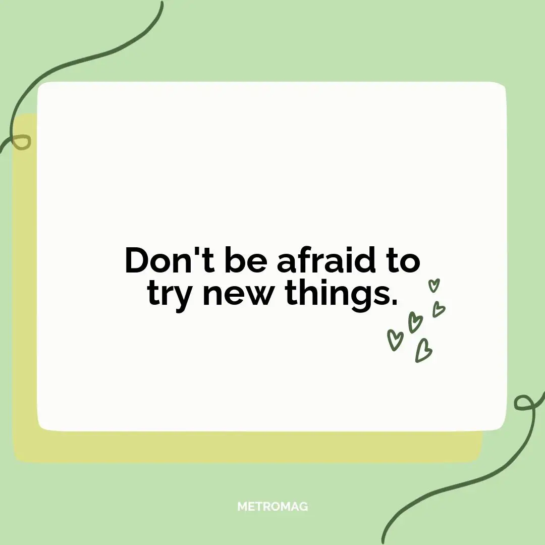 Don't be afraid to try new things.