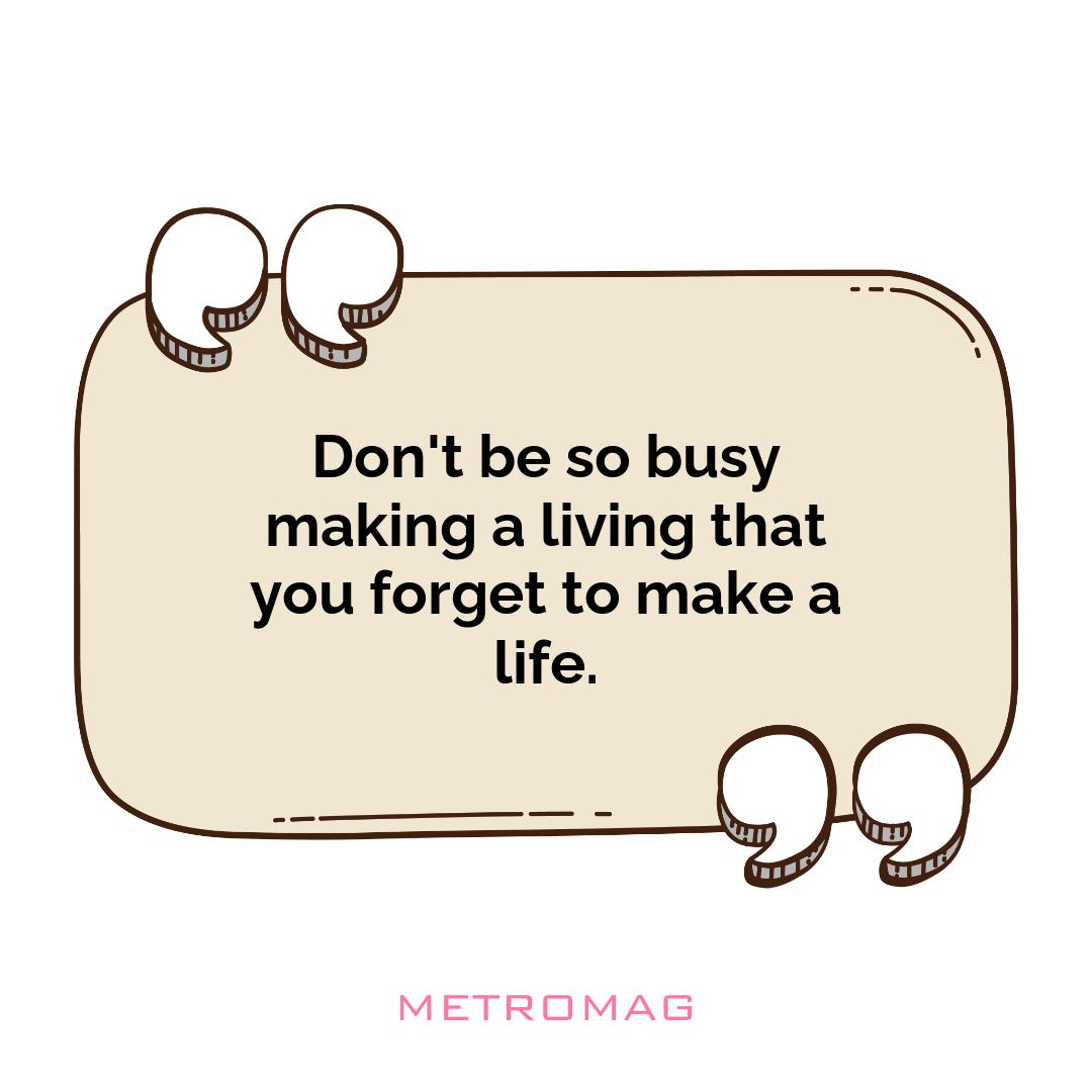 Don't be so busy making a living that you forget to make a life.