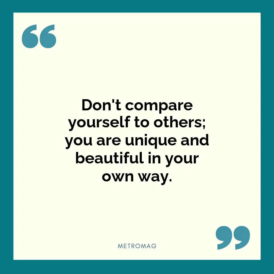 Don't compare yourself to others; you are unique and beautiful in your own way.