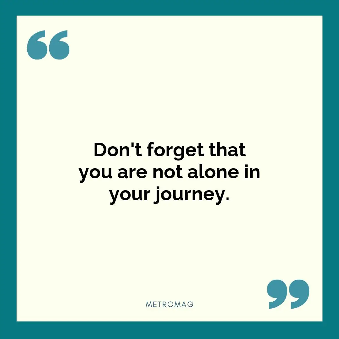 Don't forget that you are not alone in your journey.