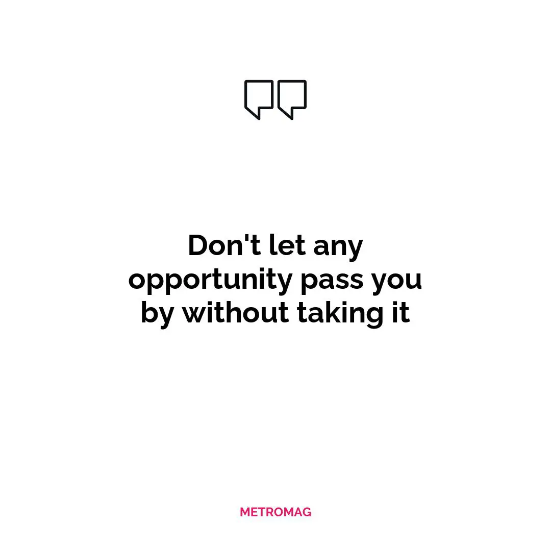Don't let any opportunity pass you by without taking it