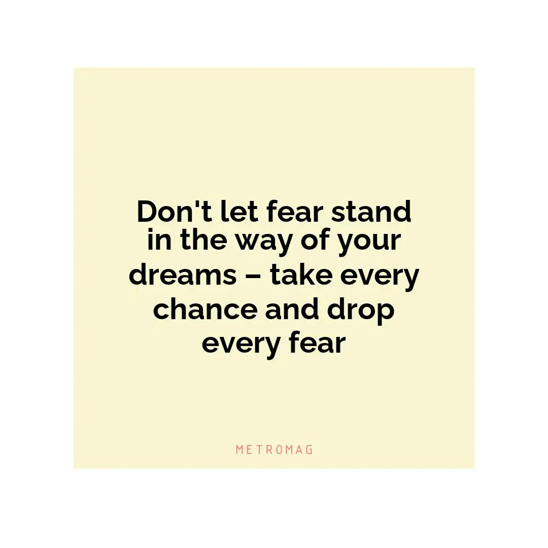 Don't let fear stand in the way of your dreams – take every chance and drop every fear