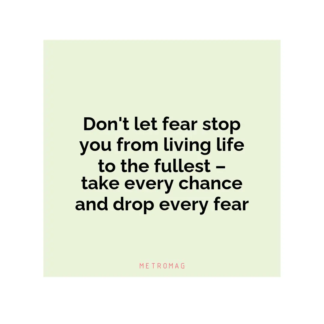 Don't let fear stop you from living life to the fullest – take every chance and drop every fear