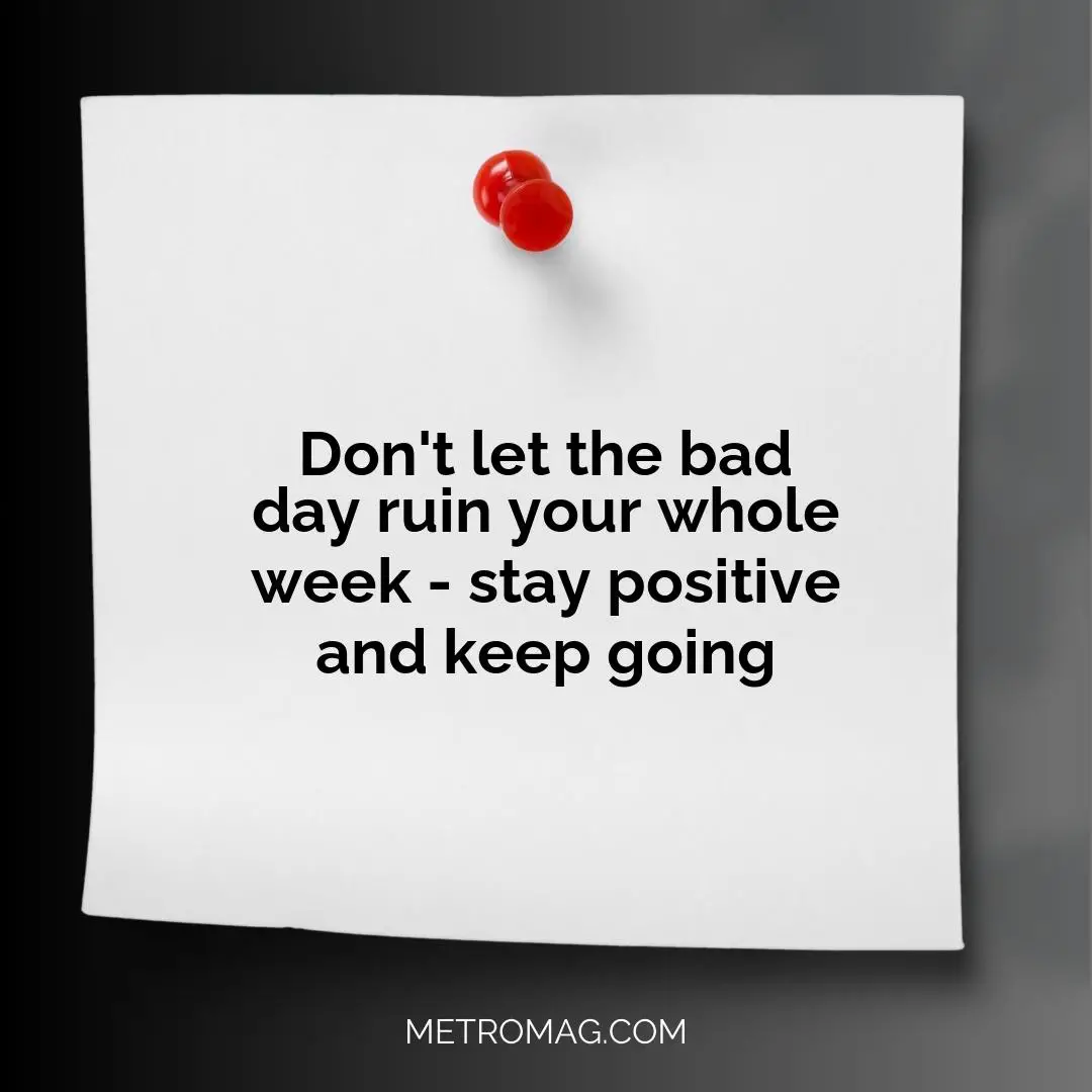 Don't let the bad day ruin your whole week - stay positive and keep going