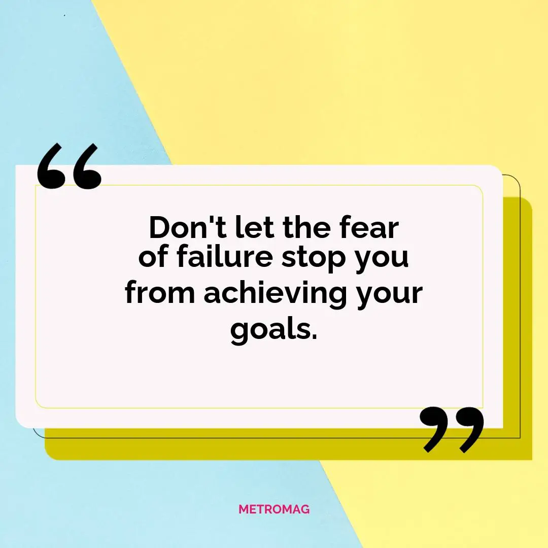 Don't let the fear of failure stop you from achieving your goals.