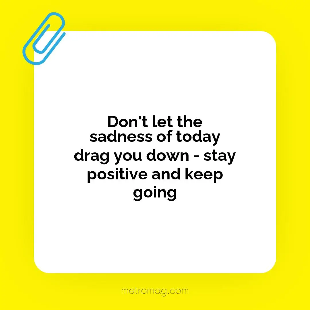 Don't let the sadness of today drag you down - stay positive and keep going