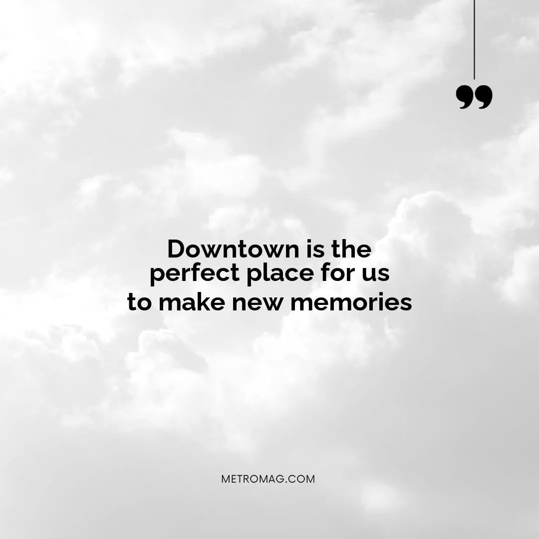 Downtown is the perfect place for us to make new memories