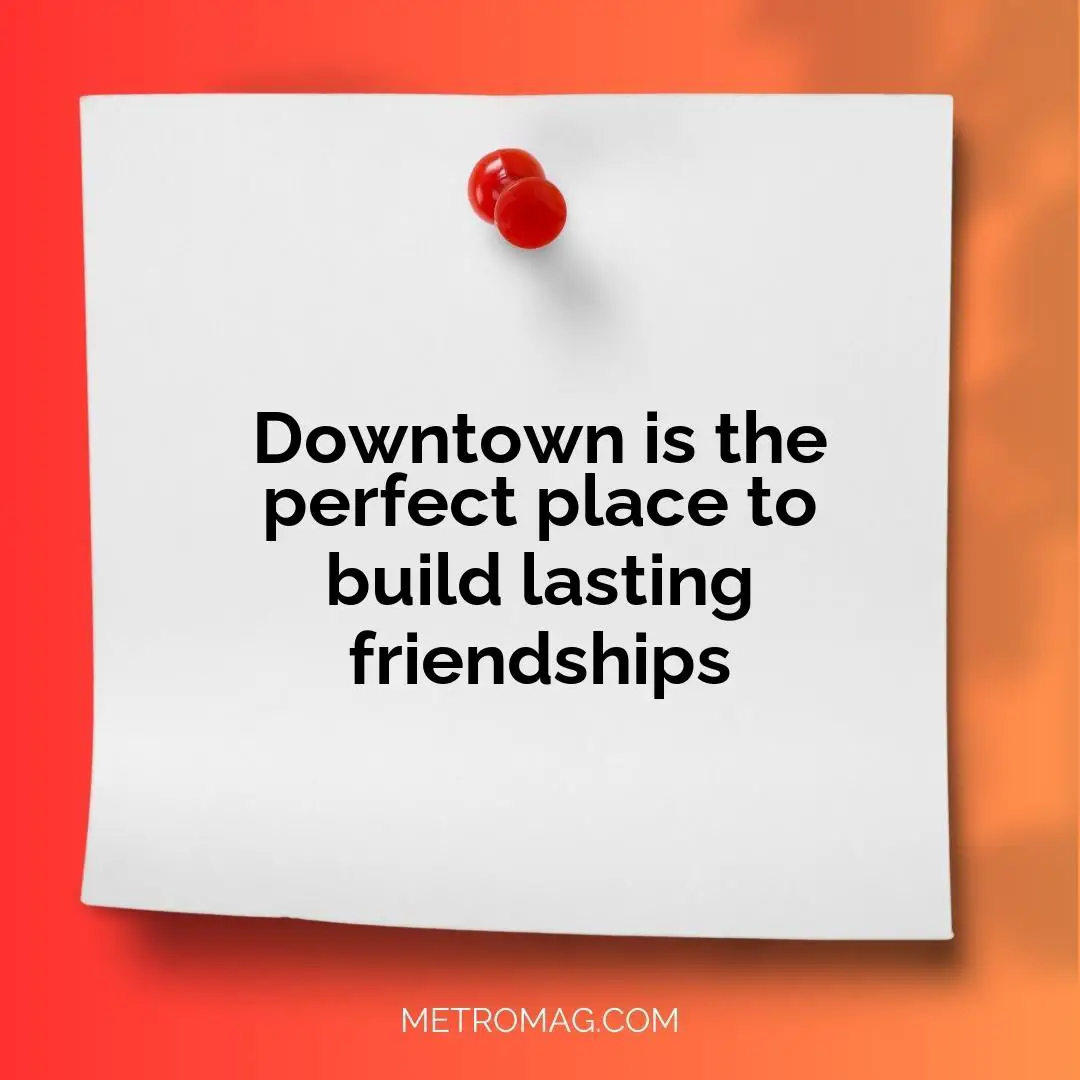 Downtown is the perfect place to build lasting friendships