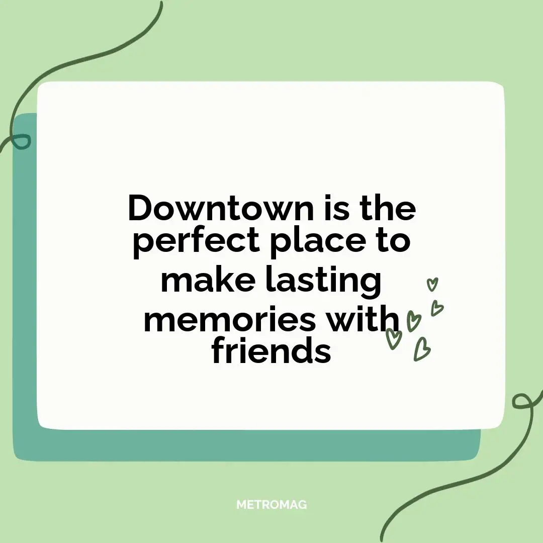 Downtown is the perfect place to make lasting memories with friends
