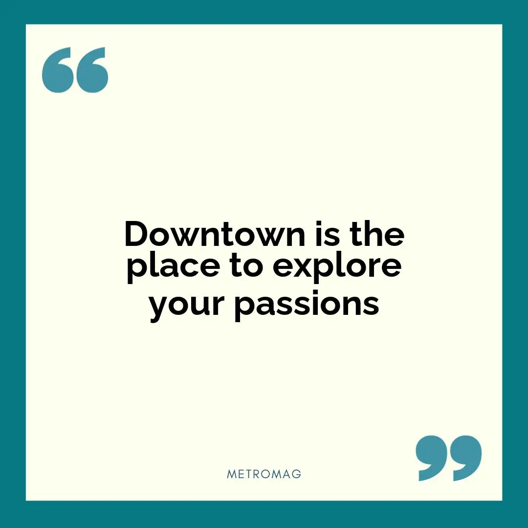 Downtown is the place to explore your passions