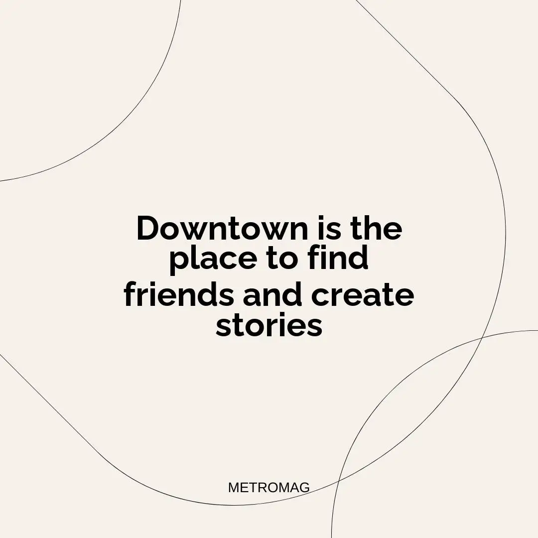 Downtown is the place to find friends and create stories
