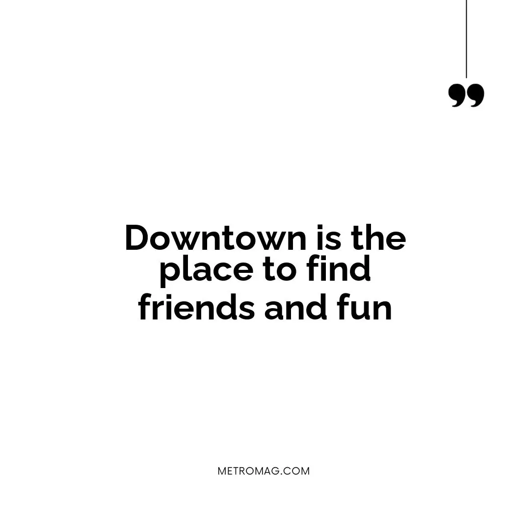 Downtown is the place to find friends and fun