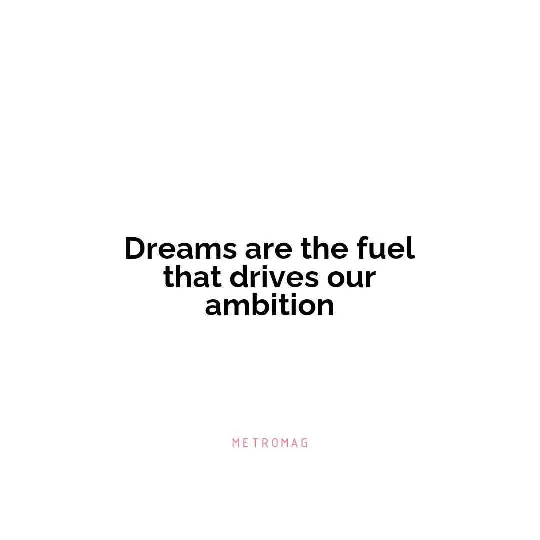 Dreams are the fuel that drives our ambition