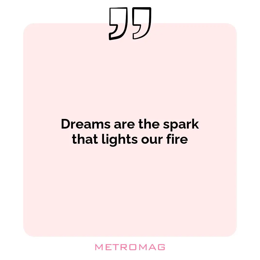 Dreams are the spark that lights our fire