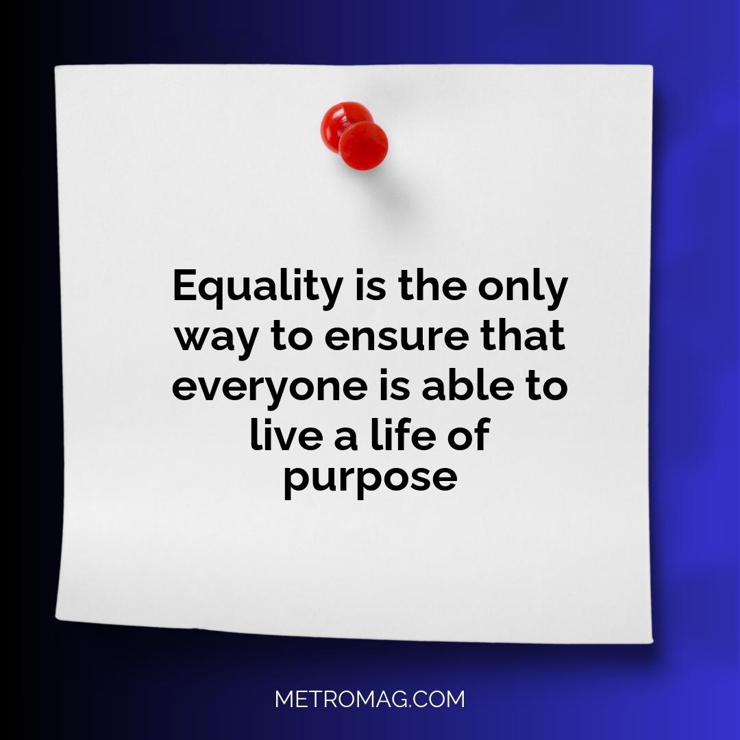 Equality is the only way to ensure that everyone is able to live a life of purpose