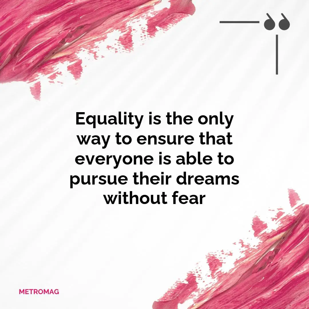 Equality is the only way to ensure that everyone is able to pursue their dreams without fear