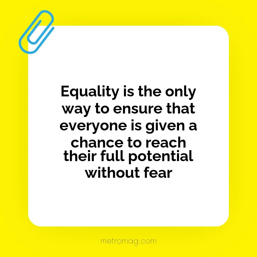 Equality is the only way to ensure that everyone is given a chance to reach their full potential without fear